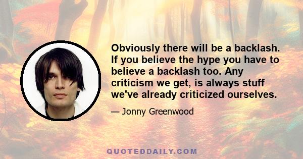 Obviously there will be a backlash. If you believe the hype you have to believe a backlash too. Any criticism we get, is always stuff we've already criticized ourselves.