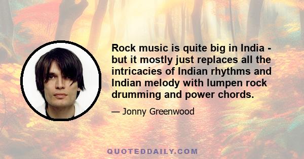 Rock music is quite big in India - but it mostly just replaces all the intricacies of Indian rhythms and Indian melody with lumpen rock drumming and power chords.