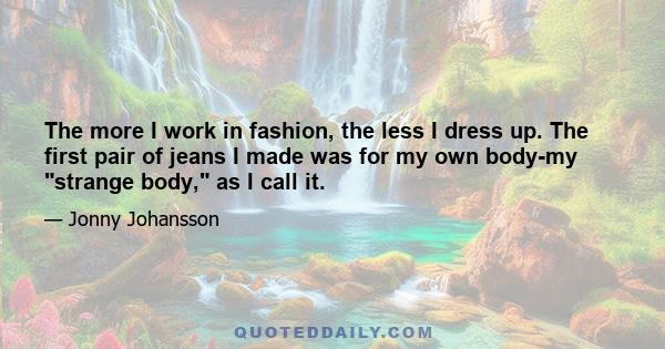 The more I work in fashion, the less I dress up. The first pair of jeans I made was for my own body-my strange body, as I call it.