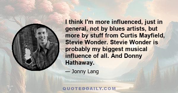 I think I'm more influenced, just in general, not by blues artists, but more by stuff from Curtis Mayfield, Stevie Wonder. Stevie Wonder is probably my biggest musical influence of all. And Donny Hathaway.