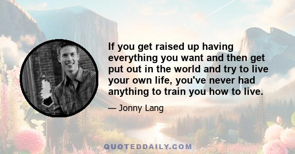 If you get raised up having everything you want and then get put out in the world and try to live your own life, you've never had anything to train you how to live.