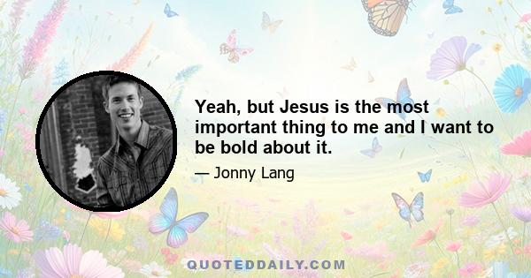 Yeah, but Jesus is the most important thing to me and I want to be bold about it.