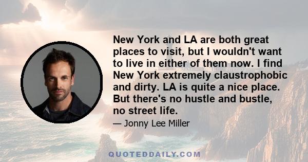 New York and LA are both great places to visit, but I wouldn't want to live in either of them now. I find New York extremely claustrophobic and dirty. LA is quite a nice place. But there's no hustle and bustle, no