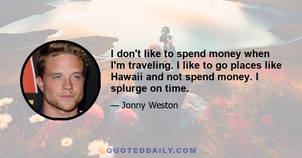 I don't like to spend money when I'm traveling. I like to go places like Hawaii and not spend money. I splurge on time.