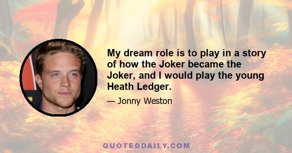 My dream role is to play in a story of how the Joker became the Joker, and I would play the young Heath Ledger.