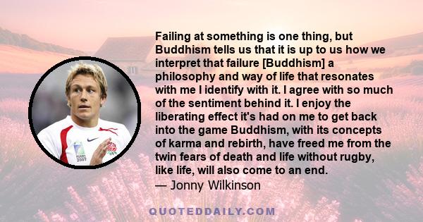 Failing at something is one thing, but Buddhism tells us that it is up to us how we interpret that failure [Buddhism] a philosophy and way of life that resonates with me I identify with it. I agree with so much of the