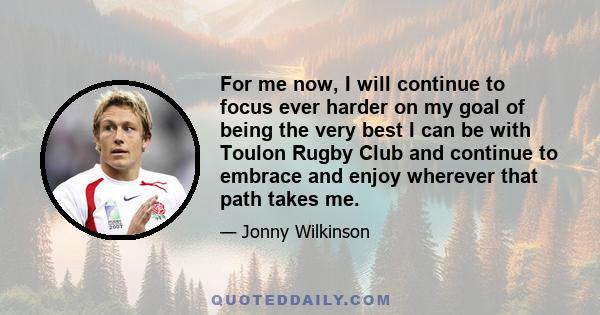 For me now, I will continue to focus ever harder on my goal of being the very best I can be with Toulon Rugby Club and continue to embrace and enjoy wherever that path takes me.