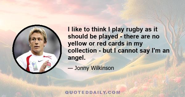 I like to think I play rugby as it should be played - there are no yellow or red cards in my collection - but I cannot say I'm an angel.