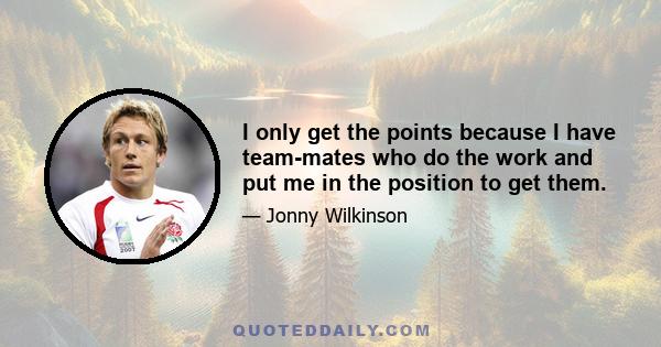 I only get the points because I have team-mates who do the work and put me in the position to get them.