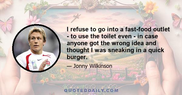 I refuse to go into a fast-food outlet - to use the toilet even - in case anyone got the wrong idea and thought I was sneaking in a quick burger.