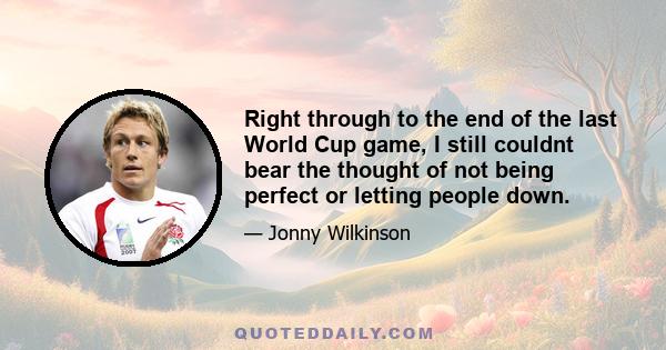 Right through to the end of the last World Cup game, I still couldnt bear the thought of not being perfect or letting people down.