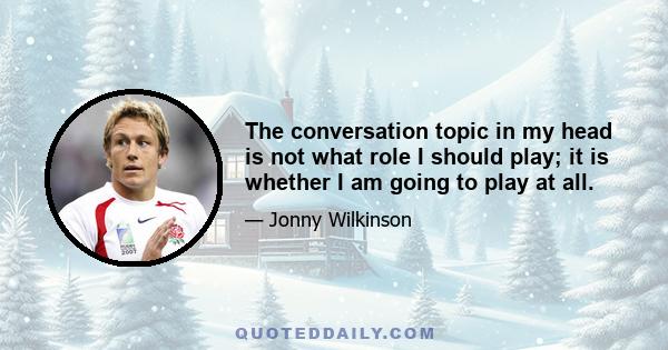 The conversation topic in my head is not what role I should play; it is whether I am going to play at all.