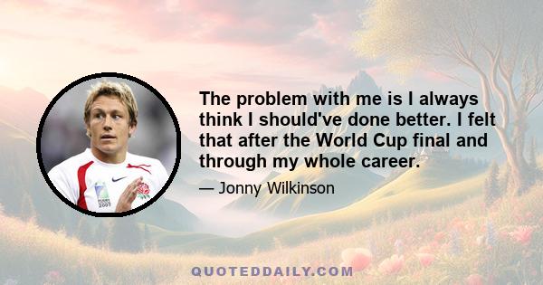 The problem with me is I always think I should've done better. I felt that after the World Cup final and through my whole career.