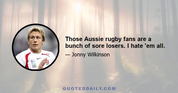 Those Aussie rugby fans are a bunch of sore losers. I hate 'em all.