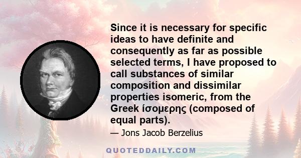 Since it is necessary for specific ideas to have definite and consequently as far as possible selected terms, I have proposed to call substances of similar composition and dissimilar properties isomeric, from the Greek