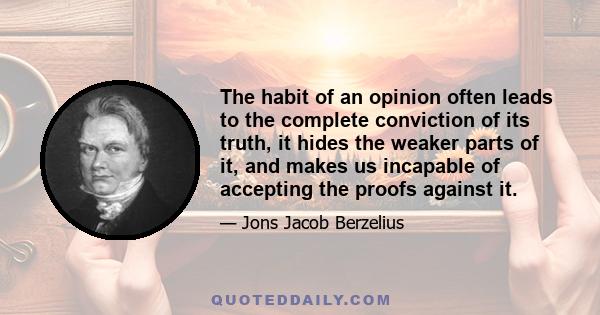 The habit of an opinion often leads to the complete conviction of its truth, it hides the weaker parts of it, and makes us incapable of accepting the proofs against it.