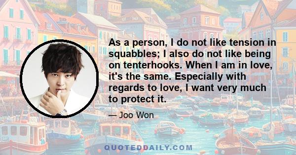 As a person, I do not like tension in squabbles; I also do not like being on tenterhooks. When I am in love, it's the same. Especially with regards to love, I want very much to protect it.