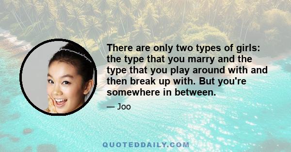 There are only two types of girls: the type that you marry and the type that you play around with and then break up with. But you're somewhere in between.