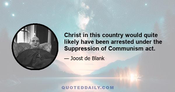 Christ in this country would quite likely have been arrested under the Suppression of Communism act.