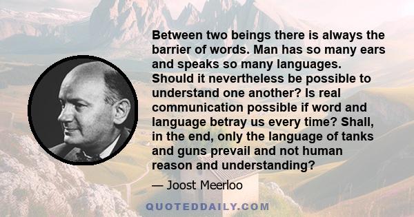 Between two beings there is always the barrier of words. Man has so many ears and speaks so many languages. Should it nevertheless be possible to understand one another? Is real communication possible if word and