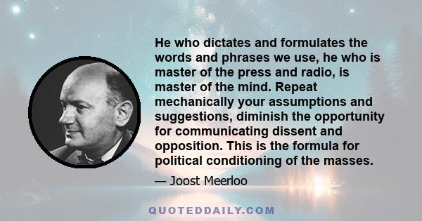 He who dictates and formulates the words and phrases we use, he who is master of the press and radio, is master of the mind. Repeat mechanically your assumptions and suggestions, diminish the opportunity for