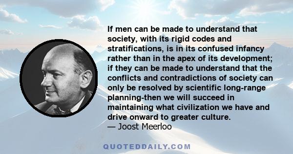 If men can be made to understand that society, with its rigid codes and stratifications, is in its confused infancy rather than in the apex of its development; if they can be made to understand that the conflicts and