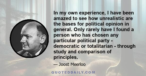 In my own experience, I have been amazed to see how unrealistic are the bases for political opinion in general. Only rarely have I found a person who has chosen any particular political party - democratic or