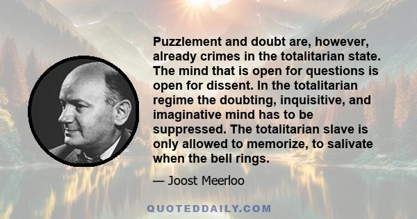 Puzzlement and doubt are, however, already crimes in the totalitarian state. The mind that is open for questions is open for dissent. In the totalitarian regime the doubting, inquisitive, and imaginative mind has to be