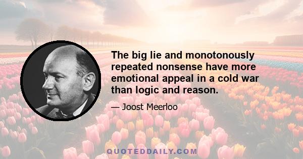 The big lie and monotonously repeated nonsense have more emotional appeal in a cold war than logic and reason.