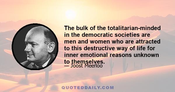 The bulk of the totalitarian-minded in the democratic societies are men and women who are attracted to this destructive way of life for inner emotional reasons unknown to themselves.