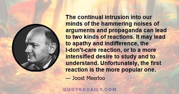 The continual intrusion into our minds of the hammering noises of arguments and propaganda can lead to two kinds of reactions. It may lead to apathy and indifference, the I-don't-care reaction, or to a more intensified