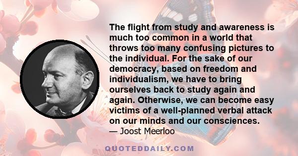 The flight from study and awareness is much too common in a world that throws too many confusing pictures to the individual. For the sake of our democracy, based on freedom and individualism, we have to bring ourselves