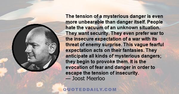 The tension of a mysterious danger is even more unbearable than danger itself. People hate the vacuum of an unknown situation. They want security. They even prefer war to the insecure expectation of a war with its