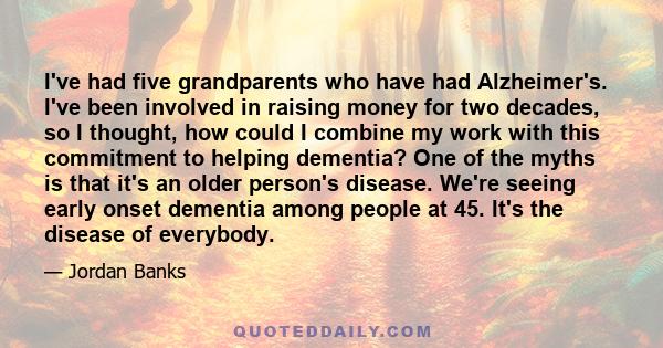 I've had five grandparents who have had Alzheimer's. I've been involved in raising money for two decades, so I thought, how could I combine my work with this commitment to helping dementia? One of the myths is that it's 