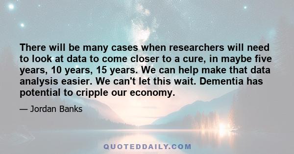 There will be many cases when researchers will need to look at data to come closer to a cure, in maybe five years, 10 years, 15 years. We can help make that data analysis easier. We can't let this wait. Dementia has