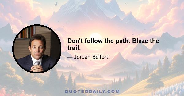 Don't follow the path. Blaze the trail.