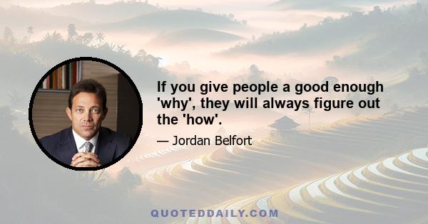 If you give people a good enough 'why', they will always figure out the 'how'.