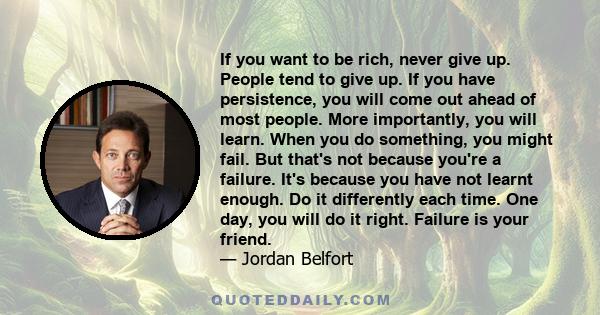 If you want to be rich, never give up. People tend to give up. If you have persistence, you will come out ahead of most people. More importantly, you will learn. When you do something, you might fail. But that's not