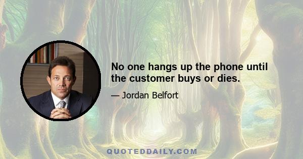 No one hangs up the phone until the customer buys or dies.