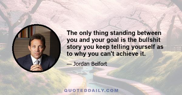 The only thing standing between you and your goal is the bullshit story you keep telling yourself as to why you can't achieve it.