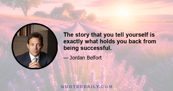 The story that you tell yourself is exactly what holds you back from being successful.