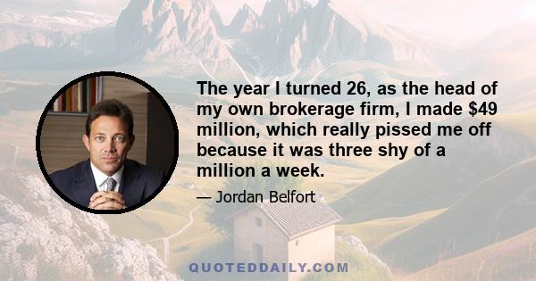 The year I turned 26, as the head of my own brokerage firm, I made $49 million, which really pissed me off because it was three shy of a million a week.