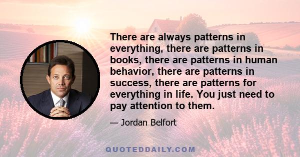 There are always patterns in everything, there are patterns in books, there are patterns in human behavior, there are patterns in success, there are patterns for everything in life. You just need to pay attention to