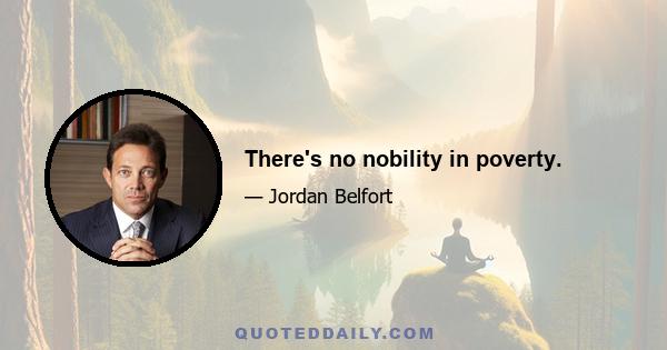 There's no nobility in poverty.