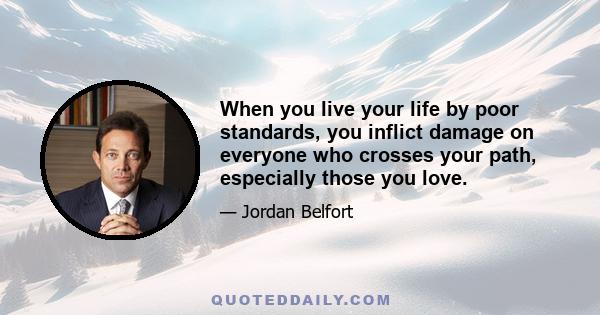 When you live your life by poor standards, you inflict damage on everyone who crosses your path, especially those you love.