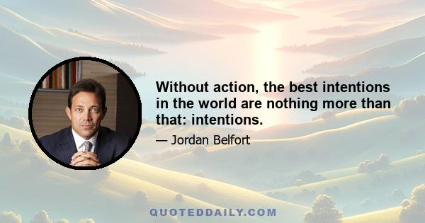 Without action, the best intentions in the world are nothing more than that: intentions.