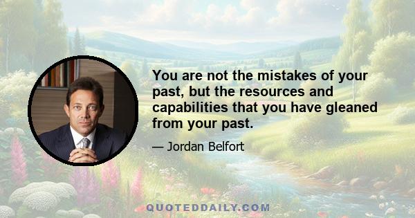 You are not the mistakes of your past, but the resources and capabilities that you have gleaned from your past.