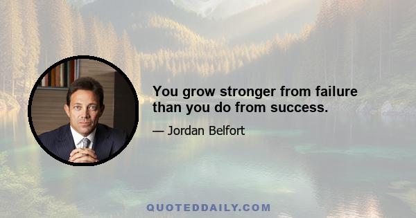 You grow stronger from failure than you do from success.