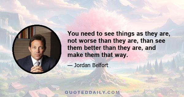 You need to see things as they are, not worse than they are, than see them better than they are, and make them that way.