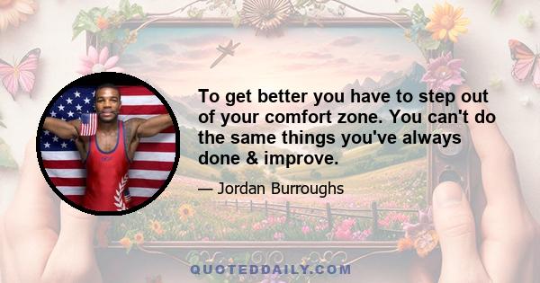 To get better you have to step out of your comfort zone. You can't do the same things you've always done & improve.